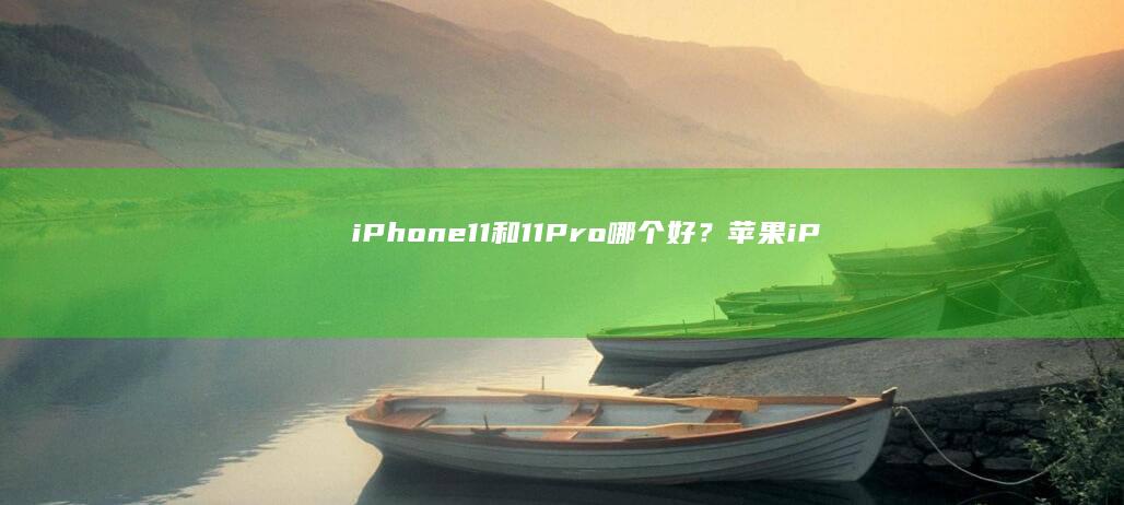 iPhone11和11Pro哪个好？苹果iPhone 11 Pro和iPhone 11的区别苹果手机11「iPhone11和11Pro哪个好？苹果iPhone 11 Pro和iPhone 11的区别」